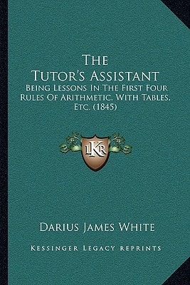 The Tutor's Assistant: Being Lessons In The First Four Rules Of Arithmetic, With Tables, Etc. (1845)