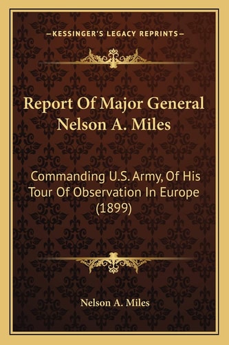 Report Of Major General Nelson A. Miles: Commanding U.S. Army, Of His Tour Of Observation In Europe (1899)