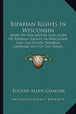 Riparian Rights In Wisconsin: Brief On The Nature And Scope Of Riparian Rights In Wisconsin And Limitation Thereon Growing Out Of The Public Nature Of The Water (1910)