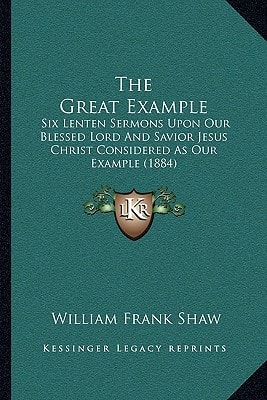 The Great Example: Six Lenten Sermons Upon Our Blessed Lord And Savior Jesus Christ Considered As Our Example (1884)