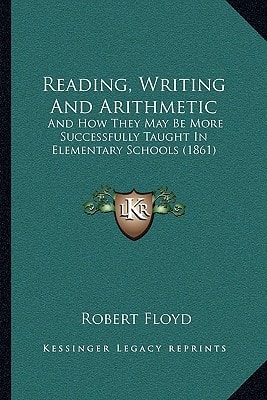 Reading, Writing And Arithmetic: And How They May Be More Successfully Taught In Elementary Schools (1861)
