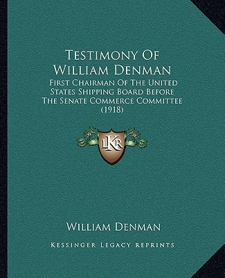 Testimony Of William Denman: First Chairman Of The United States Shipping Board Before The Senate Commerce Committee (1918)