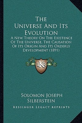 The Universe And Its Evolution: A New Theory On The Existence Of The Universe, The Causation Of Its Origin And Its Orderly Development (1891)