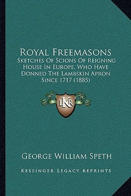Royal Freemasons: Sketches Of Scions Of Reigning House In Europe, Who Have Donned The Lambskin Apron Since 1717 (1885)