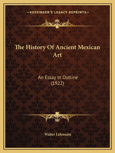 The History Of Ancient Mexican Art: An Essay In Outline (1922)