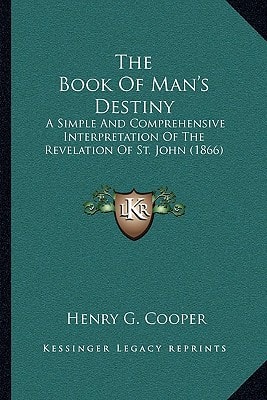 The Book Of Man's Destiny: A Simple And Comprehensive Interpretation Of The Revelation Of St. John (1866)