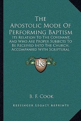 The Apostolic Mode Of Performing Baptism: Its Relation To The Covenant, And Who Are Proper Subjects To Be Received Into The Church, Accompanied With Scriptural Proofs (1860)