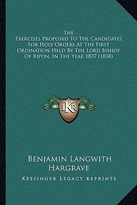 The Exercises Proposed To The Candidates For Holy Orders At The First Ordination Held By The Lord Bishop Of Ripon, In The Year 1837 (1838)