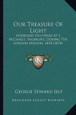 Our Treasure Of Light: Addresses Delivered At S. Michael's, Highgate, During The London Mission, 1874 (1874)