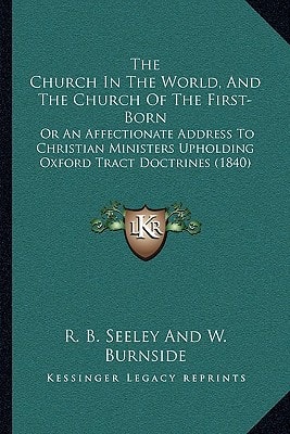 The Church In The World, And The Church Of The First-Born: Or An Affectionate Address To Christian Ministers Upholding Oxford Tract Doctrines (1840)