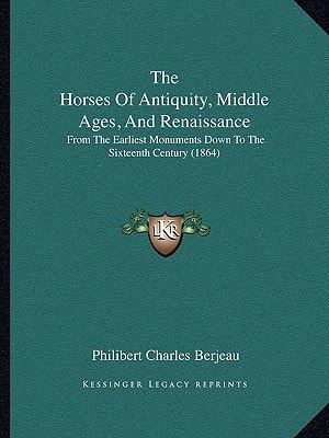 The Horses Of Antiquity, Middle Ages, And Renaissance: From The Earliest Monuments Down To The Sixteenth Century (1864)