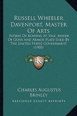 Russell Wheeler Davenport, Master Of Arts: Father Of Rowing At Yale, Maker Of Guns And Armor Plate Used By The United States Government (1905)