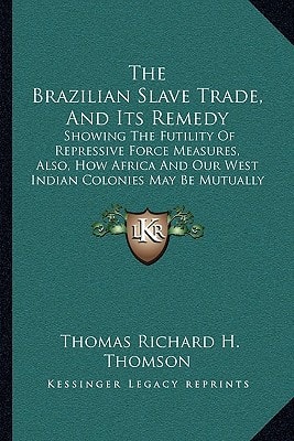 The Brazilian Slave Trade, And Its Remedy: Showing The Futility Of Repressive Force Measures, Also, How Africa And Our West Indian Colonies May Be Mutually Benefitted (1850)