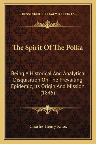 The Spirit Of The Polka: Being A Historical And Analytical Disquisition On The Prevailing Epidemic, Its Origin And Mission (1845)