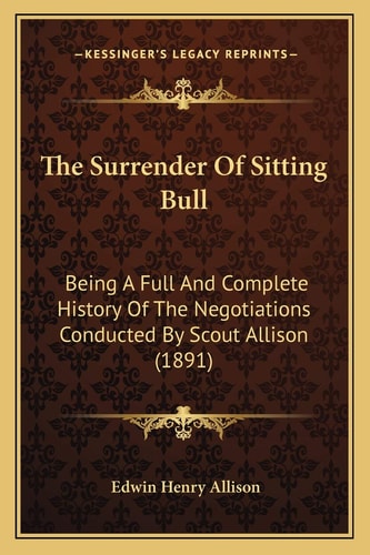 The Surrender Of Sitting Bull: Being A Full And Complete History Of The Negotiations Conducted By Scout Allison (1891)