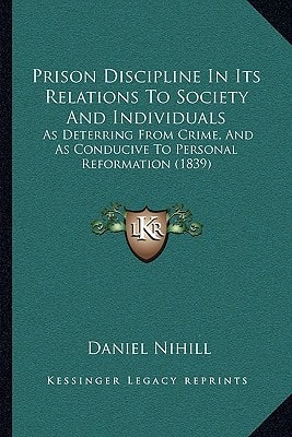 Prison Discipline In Its Relations To Society And Individuals: As Deterring From Crime, And As Conducive To Personal Reformation (1839)