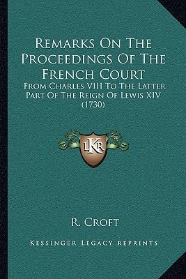 Remarks On The Proceedings Of The French Court: From Charles VIII To The Latter Part Of The Reign Of Lewis XIV (1730)