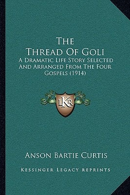 The Thread Of Goli: A Dramatic Life Story Selected And Arranged From The Four Gospels (1914)