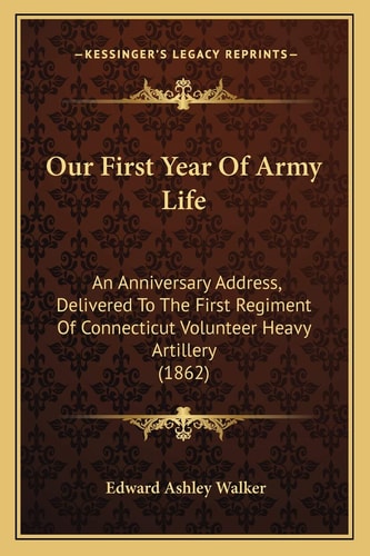 Our First Year Of Army Life: An Anniversary Address, Delivered To The First Regiment Of Connecticut Volunteer Heavy Artillery (1862)