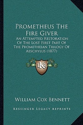 Prometheus The Fire Giver: An Attempted Restoration Of The Lost First Part Of The Prometheian Trilogy Of Aeschylus (1877)