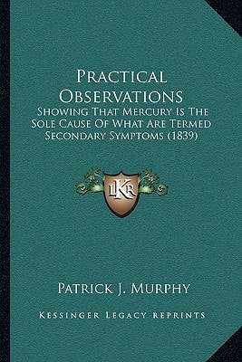 Practical Observations: Showing That Mercury Is The Sole Cause Of What Are Termed Secondary Symptoms (1839)