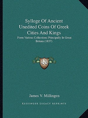 Sylloge Of Ancient Unedited Coins Of Greek Cities And Kings: Form Various Collections Principally In Great Britain (1837)