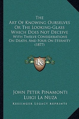The Art Of Knowing Ourselves Or The Looking-Glass Which Does Not Deceive: With Twelve Considerations On Death, And Four On Eternity (1877)