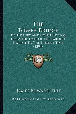 The Tower Bridge: Its History And Construction From The Date Of The Earliest Project To The Present Time (1894)