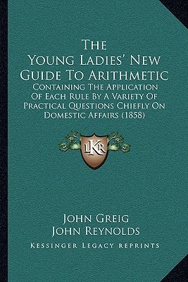 The Young Ladies' New Guide To Arithmetic: Containing The Application Of Each Rule By A Variety Of Practical Questions Chiefly On Domestic Affairs (1858)