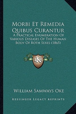 Morbi Et Remedia Quibus Curantur: A Practical Enumeration Of Various Diseases Of The Human Body Of Both Sexes (1865)