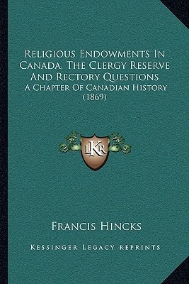 Religious Endowments In Canada, The Clergy Reserve And Rectory Questions: A Chapter Of Canadian History (1869)