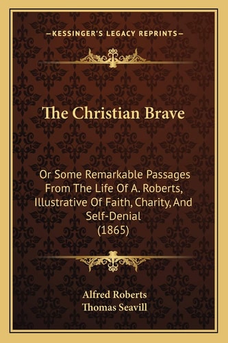 The Christian Brave: Or Some Remarkable Passages From The Life Of A. Roberts, Illustrative Of Faith, Charity, And Self-Denial (1865)