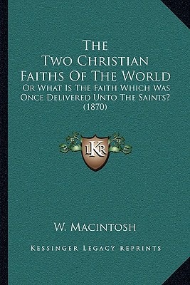 Two Christian Faiths of the World : Or What Is the Faith Which Was Once Delivered unto the Saints? (1870)