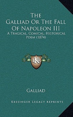 The Galliad Or The Fall Of Napoleon III: A Tragical, Comical, Historical Poem (1874)