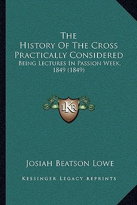 The History Of The Cross Practically Considered: Being Lectures In Passion Week, 1849 (1849)