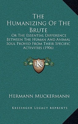 The Humanizing Of The Brute: Or The Essential Difference Between The Human And Animal Soul Proved From Their Specific Activities (1906)