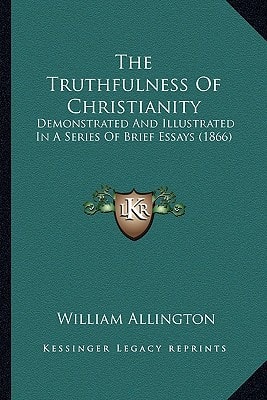 The Truthfulness Of Christianity: Demonstrated And Illustrated In A Series Of Brief Essays (1866)