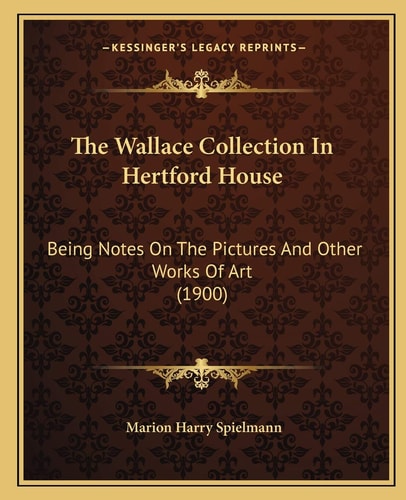 The Wallace Collection In Hertford House: Being Notes On The Pictures And Other Works Of Art (1900)