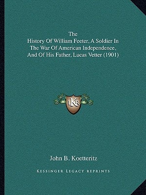 The History Of William Feeter, A Soldier In The War Of American Independence, And Of His Father, Lucas Vetter (1901)