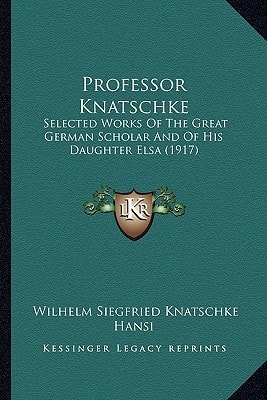 Professor Knatschke: Selected Works Of The Great German Scholar And Of His Daughter Elsa (1917)