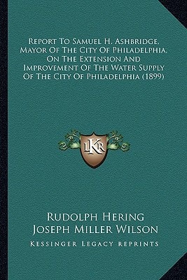 Report To Samuel H. Ashbridge, Mayor Of The City Of Philadelphia, On The Extension And Improvement Of The Water Supply Of The City Of Philadelphia (1899)