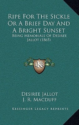 Ripe For The Sickle Or A Brief Day And A Bright Sunset: Being Memorials Of Desiree Jallot (1865)