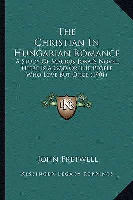 The Christian In Hungarian Romance: A Study Of Maurus Jokai's Novel, There Is A God Or The People Who Love But Once (1901)