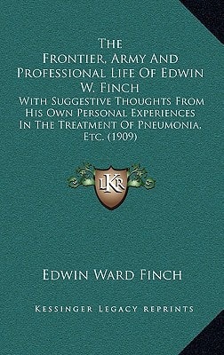 The Frontier, Army And Professional Life Of Edwin W. Finch: With Suggestive Thoughts From His Own Personal Experiences In The Treatment Of Pneumonia, Etc. (1909)