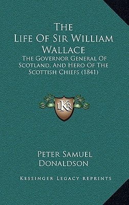 The Life Of Sir William Wallace: The Governor General Of Scotland, And Hero Of The Scottish Chiefs (1841)