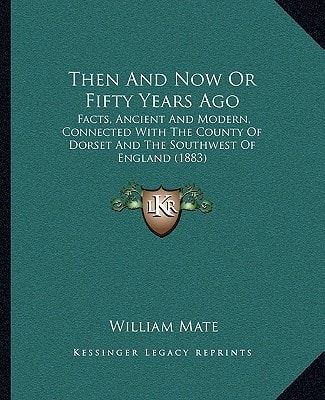 Then And Now Or Fifty Years Ago: Facts, Ancient And Modern, Connected With The County Of Dorset And The Southwest Of England (1883)