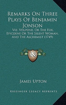 Remarks On Three Plays Of Benjamin Jonson: Viz. Volpone, Or The Fox, Epicoene Or The Silent Woman, And The Alchemist (1749)