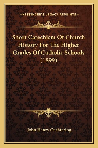 Short Catechism Of Church History For The Higher Grades Of Catholic Schools (1899)