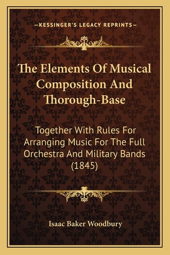 The Elements Of Musical Composition And Thorough-Base: Together With Rules For Arranging Music For The Full Orchestra And Military Bands (1845)