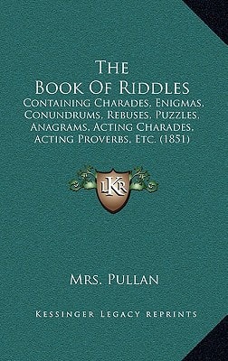 The Book Of Riddles: Containing Charades, Enigmas, Conundrums, Rebuses, Puzzles, Anagrams, Acting Charades, Acting Proverbs, Etc. (1851)
